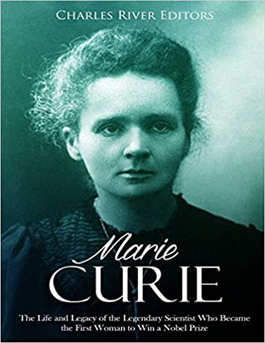 Marie Curie: The Life and Legacy of the Legendary Scientist Who Became the First Woman to Win a Nobel Prize